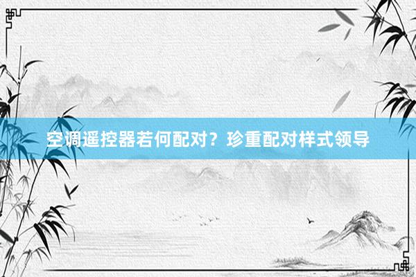 空调遥控器若何配对？珍重配对样式领导